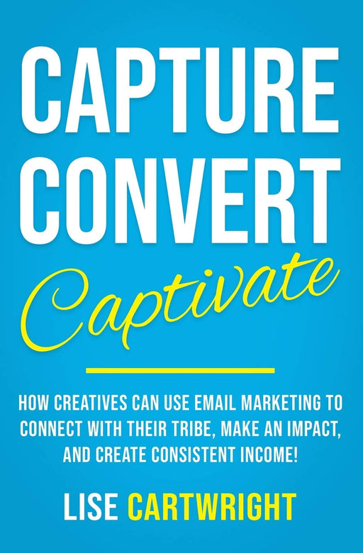 Capture, Convert, Captivate: How Creatives Can Use Email Marketing To Connect With Their Tribe, Make An Impact, and Create Consistent Income!