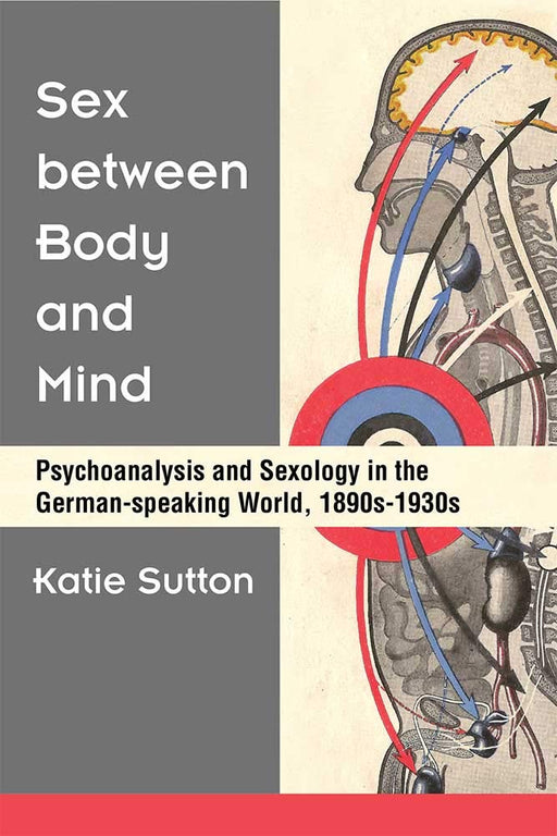 Sex between Body and Mind: Psychoanalysis and Sexology in the German-speaking World, 1890s-1930s (Social History, Popular Culture, And Politics In Germany)