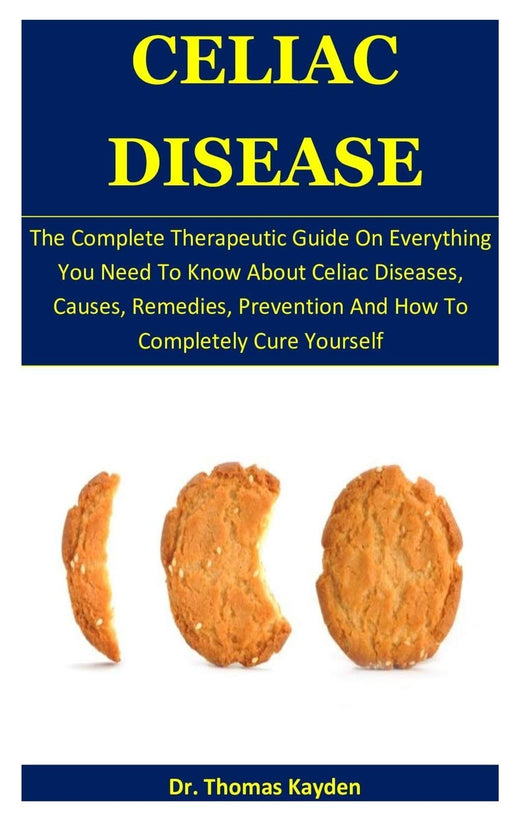 Celiac Disease: The Complete Therapeutic Guide On Everything You Need To Know About Celiac Diseases, Causes, Remedies, Prevention And How To Completely Cure Yourself