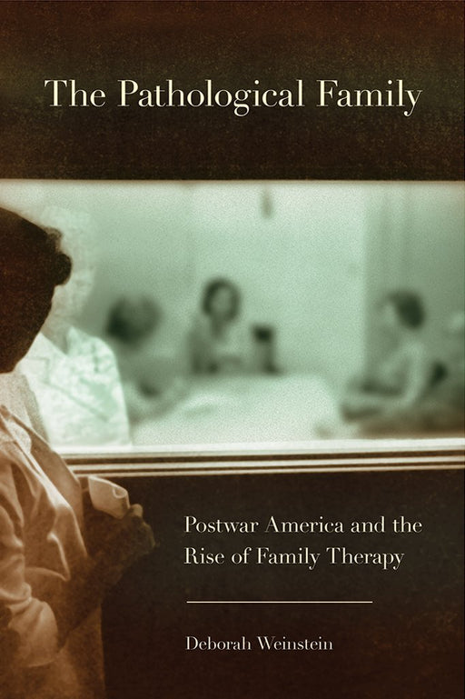 The Pathological Family: Postwar America and the Rise of Family Therapy (Cornell Studies in the History of Psychiatry)