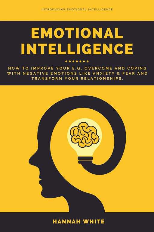 Emotional Intelligence: How to Improve Your E.q, Overcome and Coping With Negative Emotions Like Anxiety & Fear and Transform Your Relationships