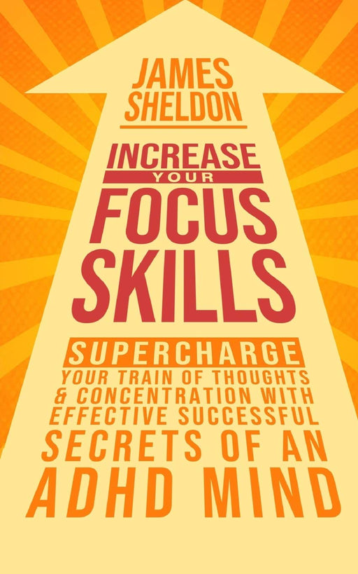 Increase Your Focus Skills: Supercharge Your Train of Thoughts & Concentration With Effective Successful Secrets of An ADHD Mind
