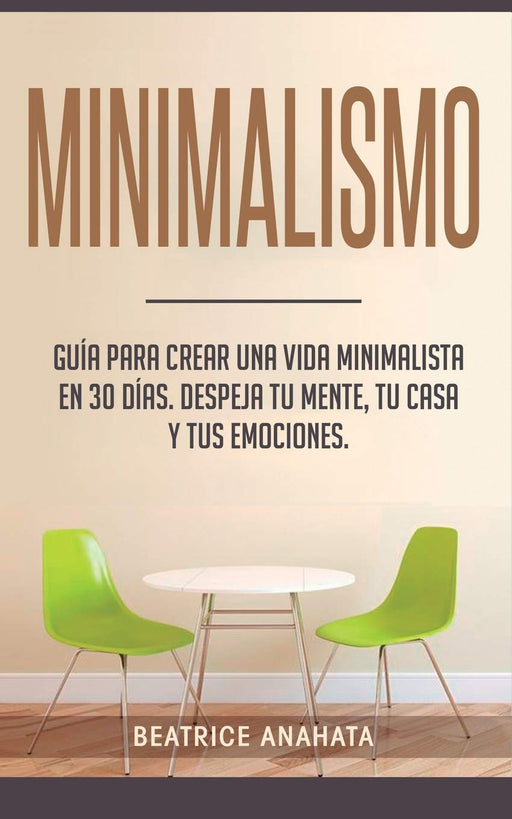 Minimalismo: Guía Para Crear Una Vida Minimalista en 30 Días, Despeja Tu Menta, Tu Casa Y Tus Emociones (Spanish Edition)