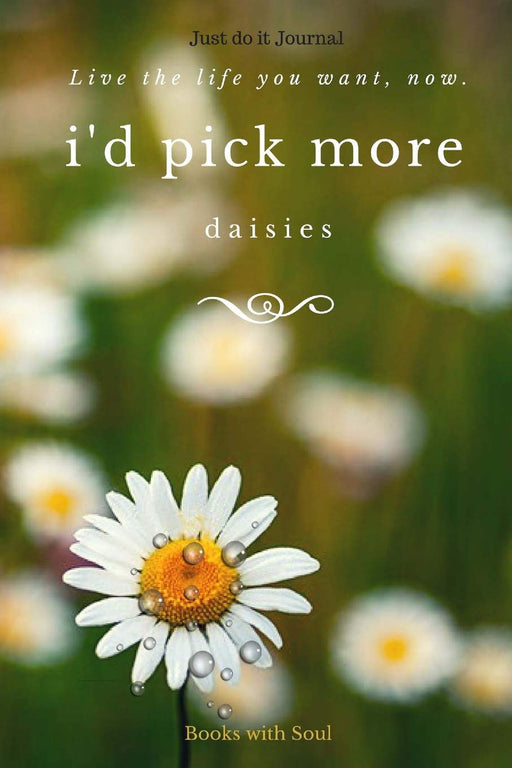 Just do it Journal: I'd pick more daisies: Live the life you want now!