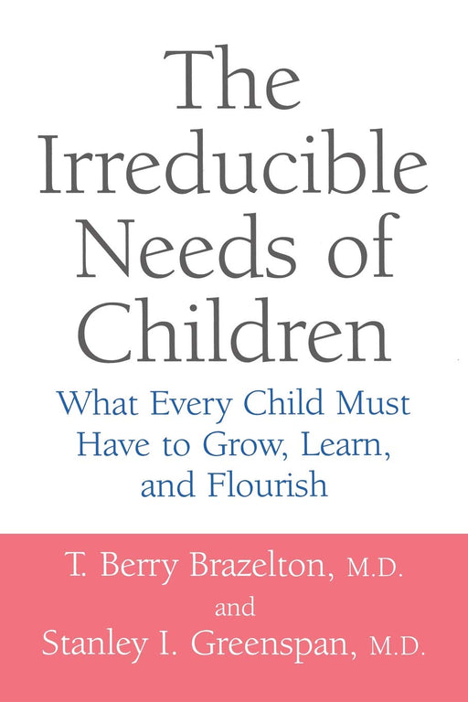 The Irreducible Needs Of Children: What Every Child Must Have To Grow, Learn, And Flourish