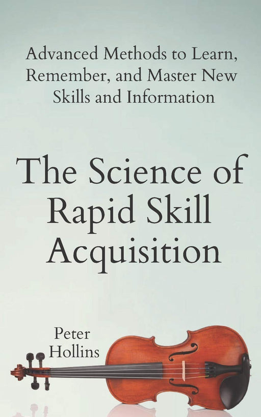 The Science of Rapid Skill Acquisition: Advanced Methods to Learn, Remember, and Master New Skills and Information