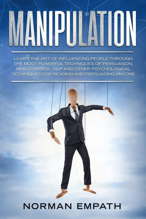 Manipulation: Learn The Art of Influencing People Through The Most Powerful Techniques of Persuasion, Mind Control, NLP and Other Psychological Techniques for Reading and Persuading Anyone