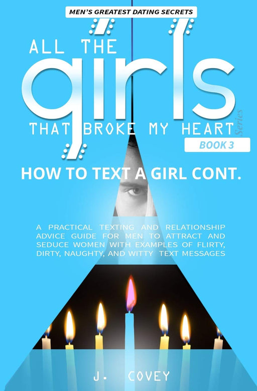 How to Text a Girl Cont.: A Practical Texting and Relationship Advice Guide for Men to Attract and Seduce Women with Examples of Flirty, Dirty, ... Messages (All The Girls That Broke My Heart)