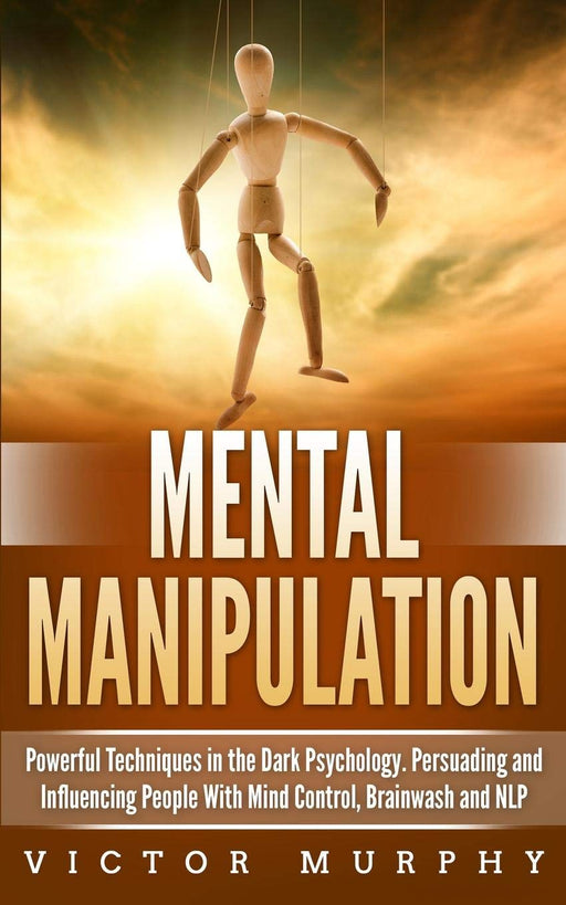 Mental Manipulation: Powerful Techniques in the Dark Psychology. Persuading and Influencing People With Mind Control, Brainwash and NLP