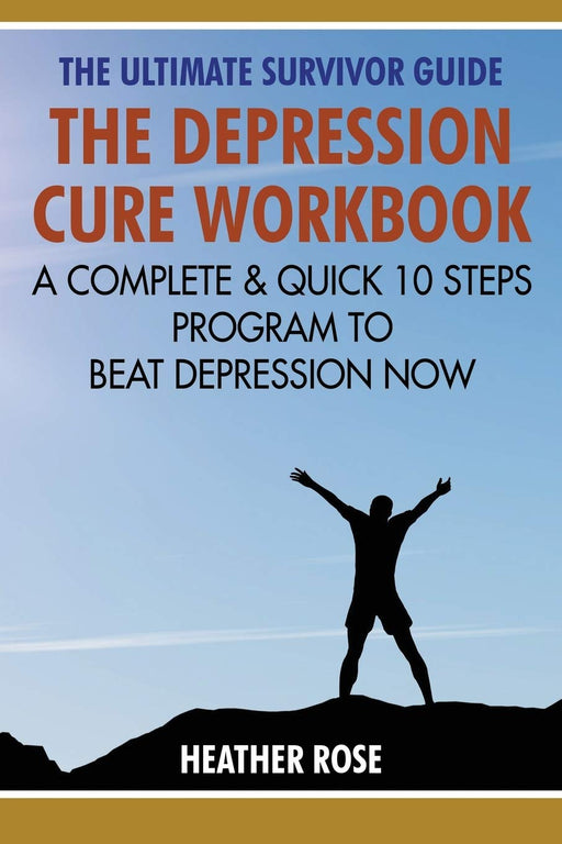 The Depression Cure Workbook: The Ultimate Survivor Guide: A Complete & Quick 10 Steps Program To Beat Depression Now