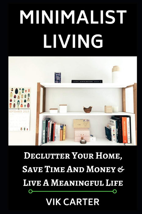 Minimalist Living - 33 Tips To Easily Declutter Your Home, Save Time And Money & Live A Meaningful Life: - A Guide To Minimalism