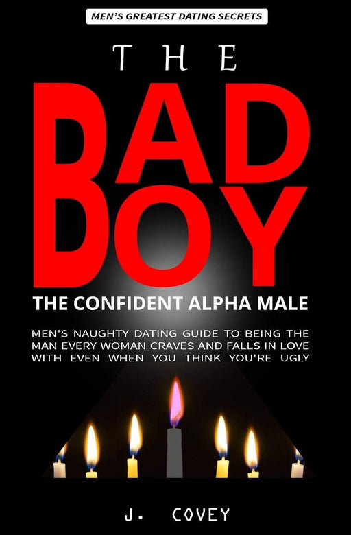 The Bad Boy, The Alpha Male: Men's Naughty Dating Guide to Being the Man Every Woman Craves and Falls In Love with Even When You Think You're Ugly (The Real Alpha Male Dating Secrets)