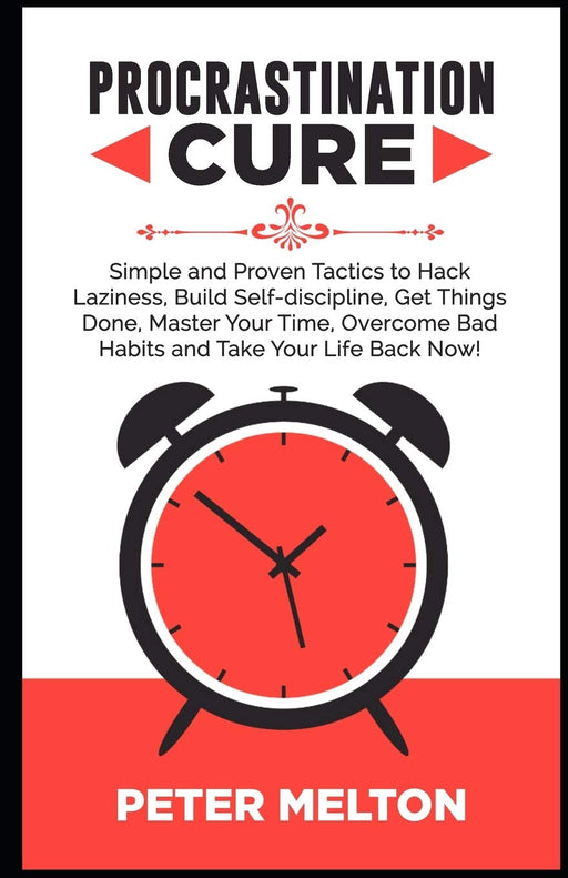 PROCRASTINATION CURE: Simple And Proven Tactics To Hack Laziness, Build Self-Discipline, Get Things Done, Master Your Time, Overcome Bad Habits And Take Your Life Back Now!
