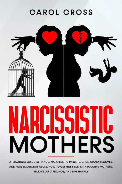 Narcissistic Mothers: A practical guide to handle narcissistic parents,understand,recover, and heal emotional abuse. How to get free from manipulative mothers, remove guilt feelings, and live happily.