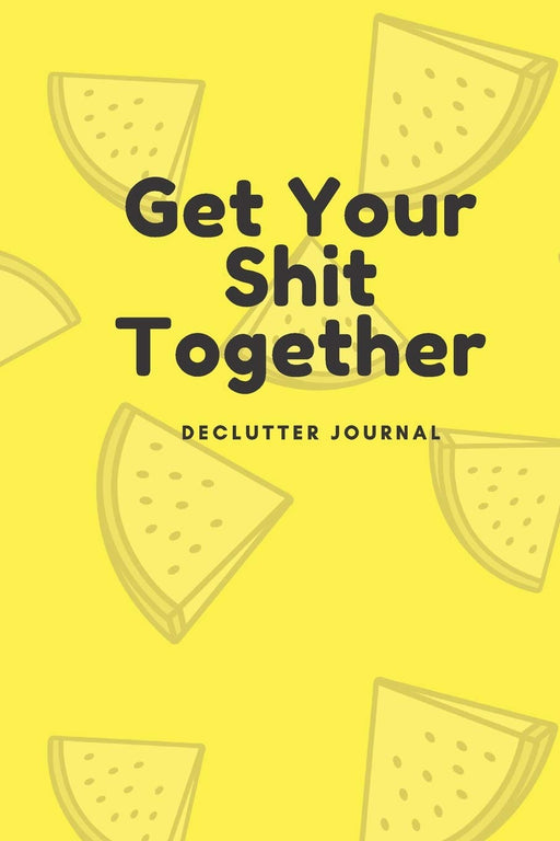 Get Your Shit Together:  Declutter Journal: Organize your home, room by room with this cute planner (6'X9' 50 pages)
