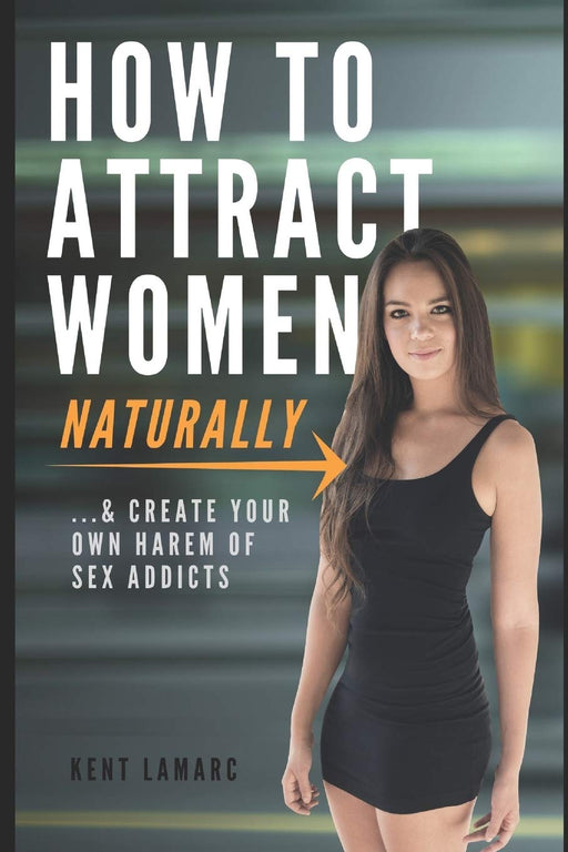 How to Attract Women Naturally: …and Create Your Own Harem of Sex Addicts