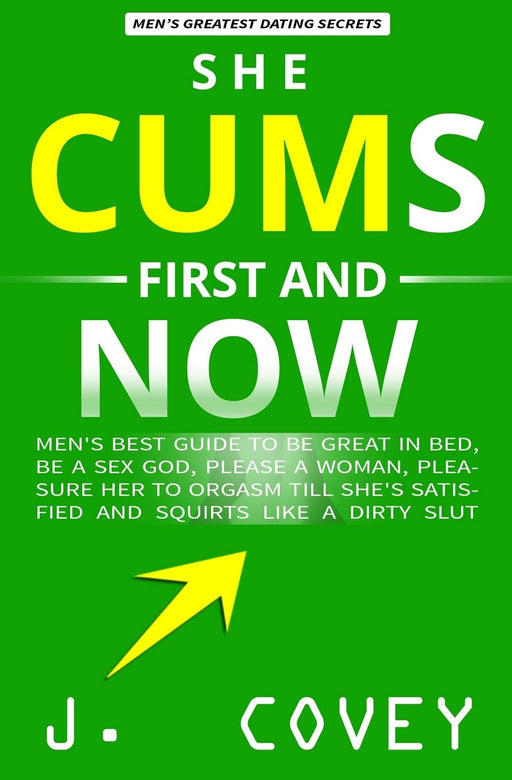 She Cums First and Now: Men's Best Guide to Be Great in Bed, Be a Sex God, Please a Woman, Pleasure Her to   Orgasm Till She's Satisfied and Squirts Like a Dirty Slut