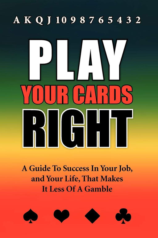 Play Your Cards Right: A Guide to Success in Your Job, and Your Life, That Makes It Less of a Gamble