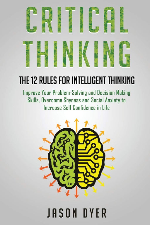 Critical Thinking: The 12 Rules for Intelligent Thinking - Improve Your Problem-Solving and Decision Making Skills, Overcome Shyness and Social Anxiety to Increase Self Confidence in Life