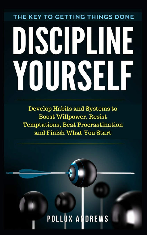Discipline Yourself: Develop Habits and Systems to Boost Willpower, Resist Temptations, Beat Procrastination and Finish What You Start : The Key to Getting Things Done
