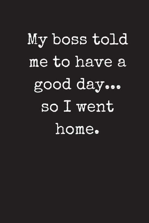 My Boss Told Me To Have A Good Day...So I Went Home: Sarcastic Funny Gag - Friends, Colleagues & Co-workers - Blank Lined Journal Notebook