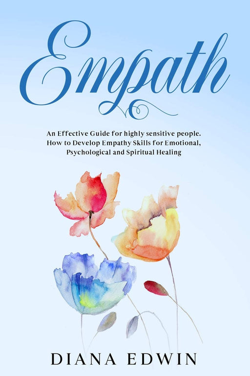 Empath: An Effective Guide for Highly Sensitive People. How to Develop Empathy Skills for Emotional, Psychological and Spiritual Healing