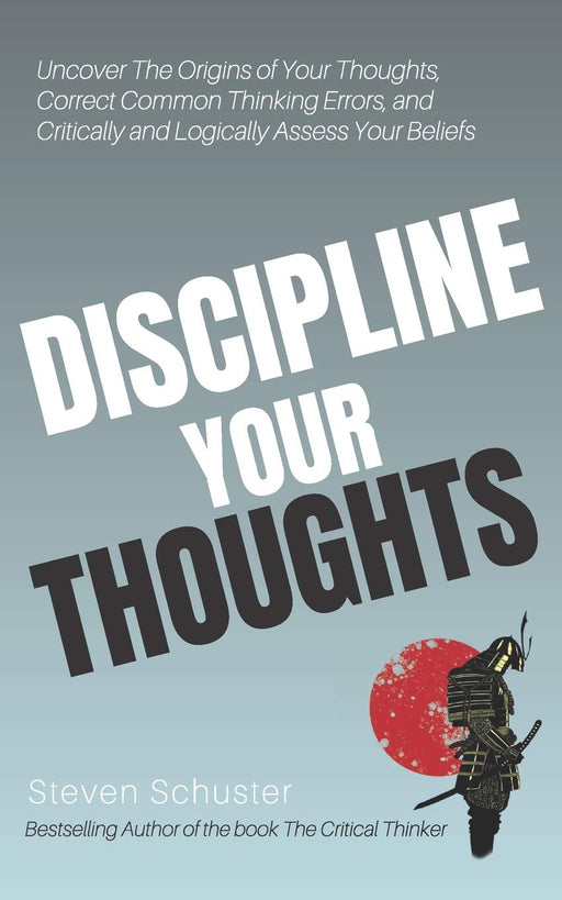 Discipline Your Thoughts: Uncover The Origins of Your Thoughts, Correct Common Thinking Errors, and Critically and Logically Assess Your Beliefs
