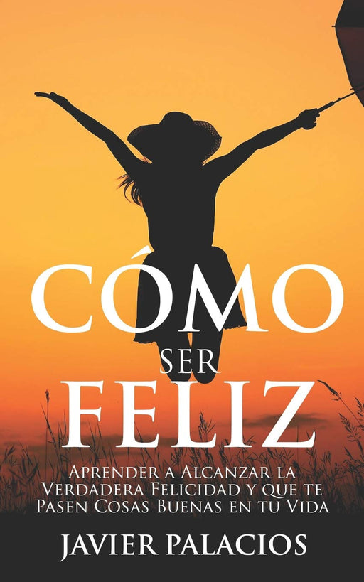 CÓMO SER FELIZ: Aprender a Alcanzar la Verdadera Felicidad y que te Pasen Cosas Buenas en tu Vida (Spanish Edition)