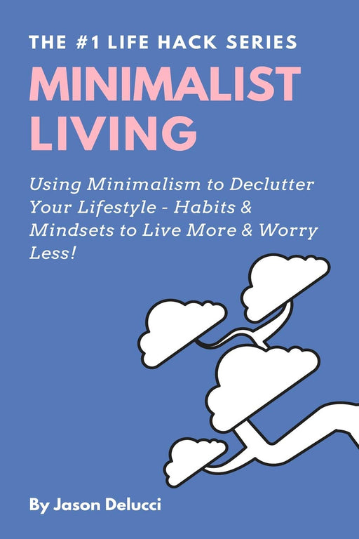 Minimalist Living: Using Minimalism to Declutter Your Lifestyle - Habits & Mindsets to Live More & Worry Less! (Life Hack Heaven)
