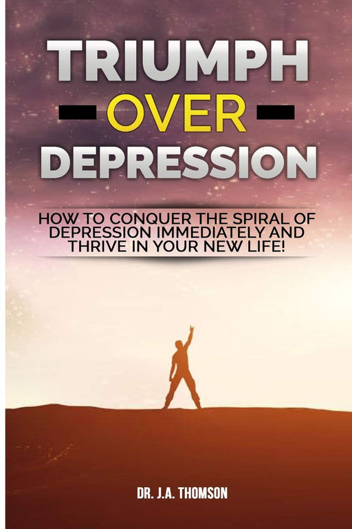 Triumph Over Depression: How To Conquer The Spiral Of Depression Immediately and Thrive In Your New Life!