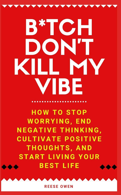 B*tch Don't Kill My Vibe: How To Stop Worrying, End Negative Thinking, Cultivate Positive Thoughts, And Start Living Your Best Life