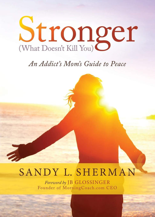 Stronger: (What Doesn’t Kill You) An Addict’s Mom’s Guide to Peace