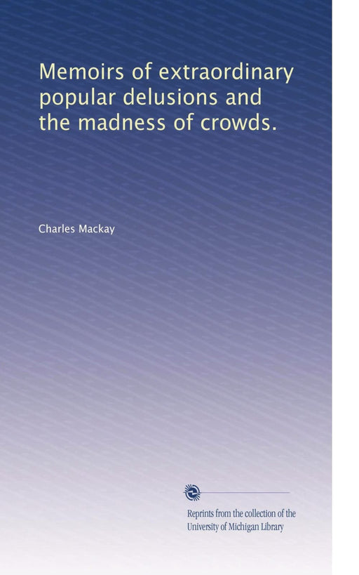 Memoirs of extraordinary popular delusions and the madness of crowds.