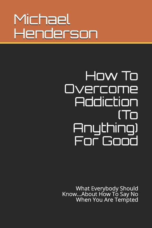 How To Overcome Addiction (To Anything) For Good: What Everybody Should Know...About How To Say No When You Are Tempted