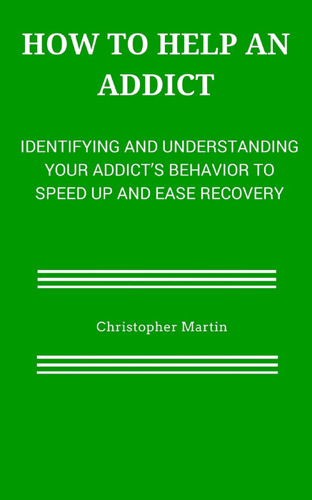 How to help an Addict: Identifying and understanding your addict’s behavior to speed up and ease recovery