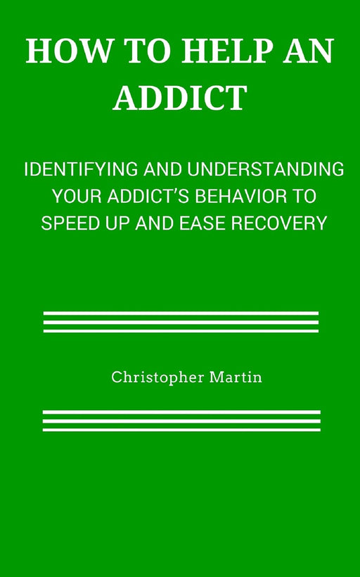 How to help an Addict: Identifying and understanding your addict’s behavior to speed up and ease recovery