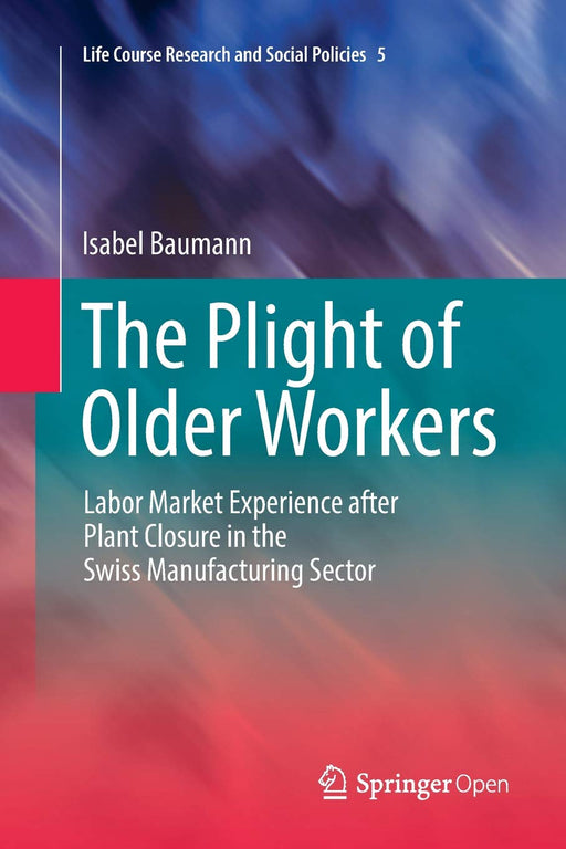 The Plight of Older Workers: Labor Market Experience after Plant Closure in the Swiss Manufacturing Sector (Life Course Research and Social Policies)