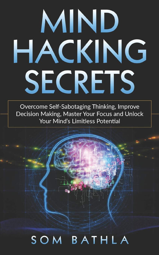 Mind Hacking Secrets: Overcome Self-Sabotaging Thinking, Improve Decision Making, Master Your Focus and Unlock Your Mind’s Limitless Potential (Power-Up Your Brain)
