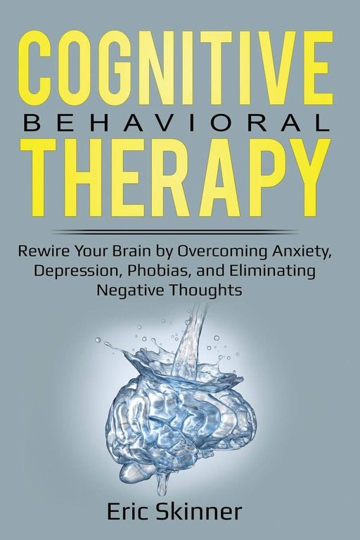 Cognitive Behavioral Therapy: Rewire Your Brian by Overcoming Anxiety, Depression, Phobias, and Eliminating Negative Thoughts