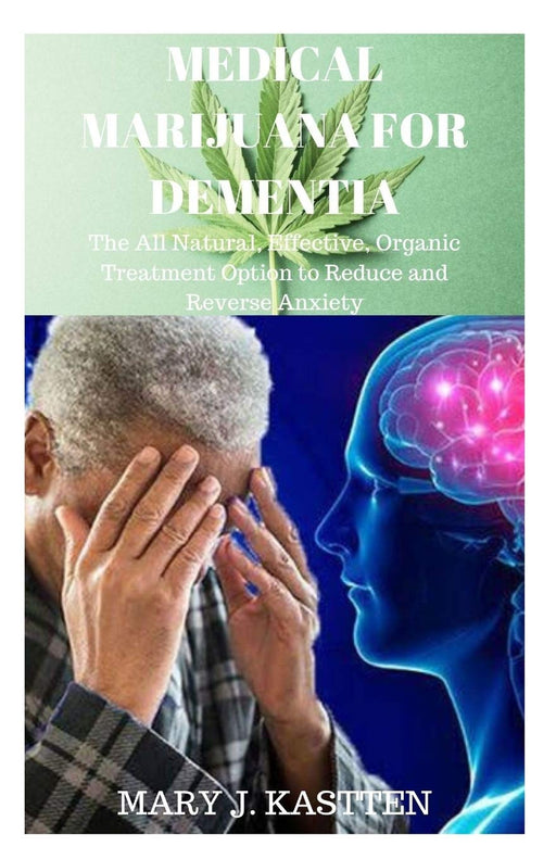 MEDICAL MARIJUANA FOR DEMENTIA: The All Natural, Effective, Organic Treatment Option to Reduce and Reverse Anxiety