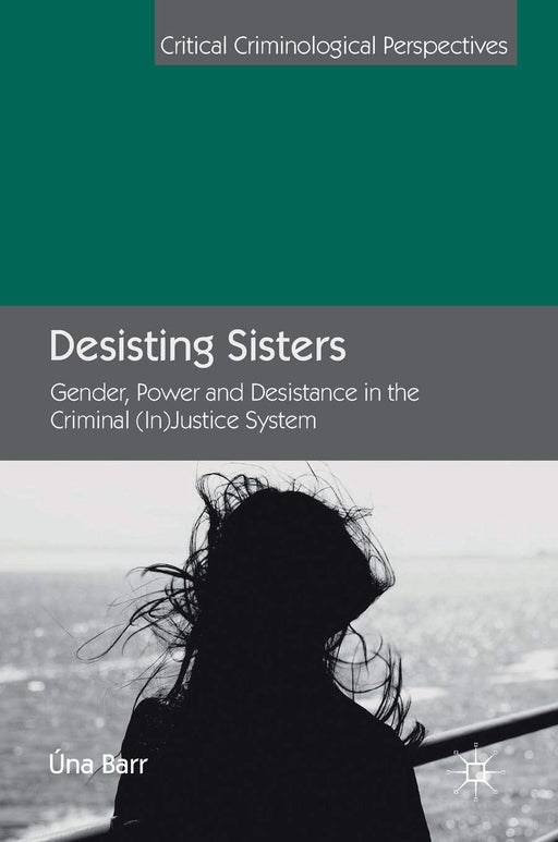 Desisting Sisters: Gender, Power and Desistance in the Criminal (In)Justice System (Critical Criminological Perspectives)