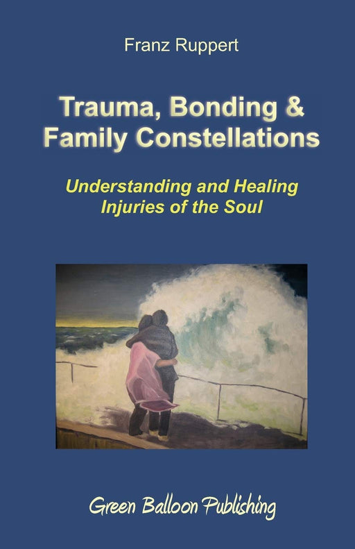 Trauma, Bonding & Family Constellations: Understanding and Healing Injuries of the Soul