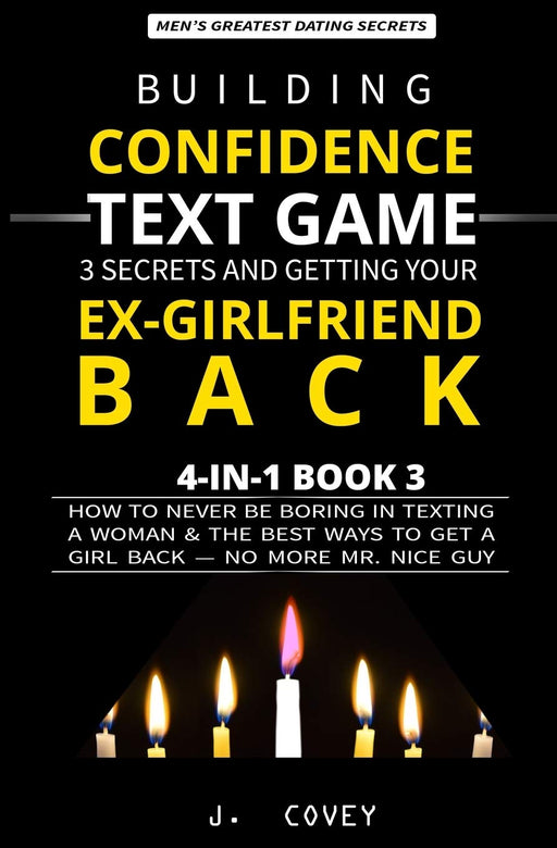 Building Confidence, Text Game, 3 Secrets, and Getting Your Ex-Girlfriend Back: How to Never Be Boring in Texting a Woman & the Best Ways to Get a Girl Back — No More Mr. Nice Guy (Men's Guide)