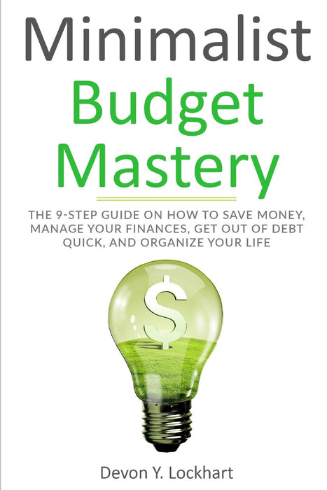 Minimalist Budget Mastery: The 9-Step Guide on How to Save Money, Manage your Finances, Get Out of Debt Quick, and Organize your Life (including Budgeting Workbook)