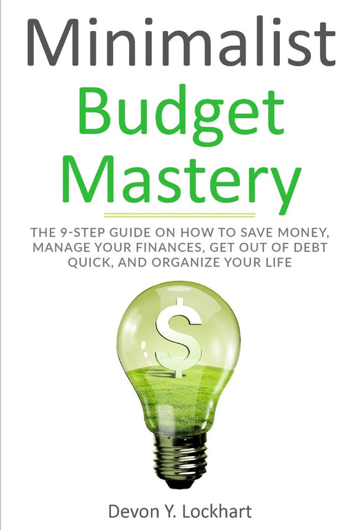 Minimalist Budget Mastery: The 9-Step Guide on How to Save Money, Manage your Finances, Get Out of Debt Quick, and Organize your Life (including Budgeting Workbook)