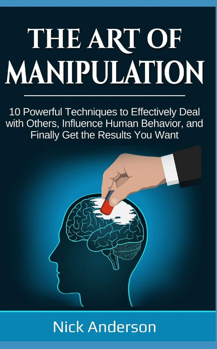 The Art of Manipulation: 10 Powerful Techniques to Effectively Deal with Others, Influence Human Behavior, and Finally Get the Results You Want