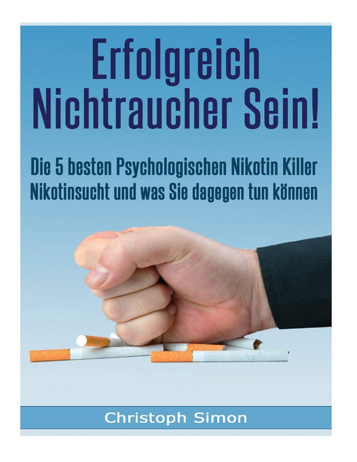 Erfolgreich Nichtraucher sein!: Die 5 besten psychologischen Nikotinkiller - Aufhoeren zu rauchen-Jetzt! (German Edition)