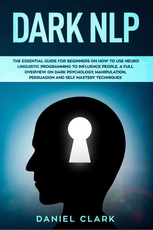 Dark NLP: The Essential Guide for Beginners on How to Use Neuro Linguistic Programming to Influence People. A full overview of Dark Psychology, Manipulation, Persuasion and Self-Mastery Techniques