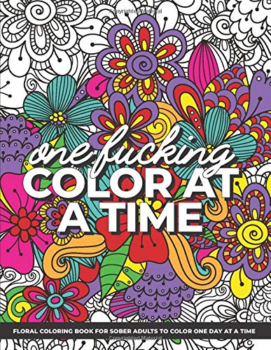 One Fucking Color at a Time Floral Coloring Book: Floral coloring book for adults that have sobered the fuck up