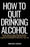 How to Quit Drinking Alcohol: Proven Ways to Stop Drinking Alcohol, Overcome Alcoholism, Discover True Happiness and Regain Control over Your Life – Alcoholics Anonymous, Sobriety Book